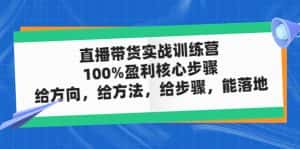 （4785期）直播带货实战训练营：100%盈利核心步骤，给方向，给方法，给步骤，能落地-优优云创网