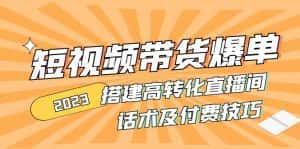 (4796期)2023短视频带货爆单 搭建高转化直播间 话术及付费技巧(无中创水印)-优优云创网
