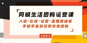 (4800期)同城生活团购运营课:入驻-引流-运营-直播搭建等 玩转本地团购(无中创水印)-优优云创网