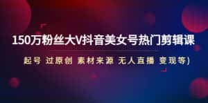 （4803期）150万粉丝大V抖音美女号热门剪辑课(起号 过原创 素材来源 无人直播 变现)-优优云创网