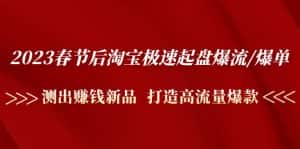 （4804期）2023春节后淘宝极速起盘爆流/爆单：测出赚钱新品  打造高流量爆款-优优云创网