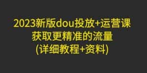 （4833期）2023新版dou投放+运营课：获取更精准的流量(详细教程+资料)无中创水印-优优云创网