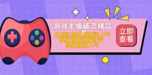 (4892期)游戏主播破流精品课,从0到1提升直播间人气 提高自我直播水平 提高直播人气-优优云创网