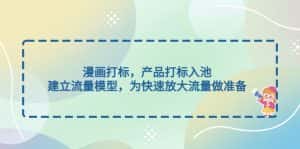 （4902期）漫画打标，产品打标入池，建立流量模型，为快速放大流量做准备-优优云创网