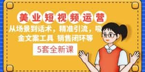 （4926期）5套·美业短视频运营课 从场景到话术·精准引流·吸金文案工具·销售闭环等-优优云创网