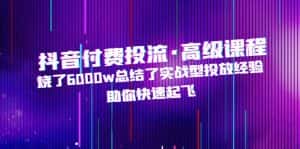 （4928期）抖音付费投流·高级课程，烧了6000w总结了实战型投放经验，助你快速起飞-优优云创网