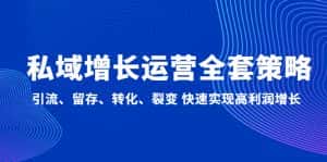 (4932期)私域增长运营全套策略:引流、留存、转化、裂变 快速实现高利润增长-优优云创网