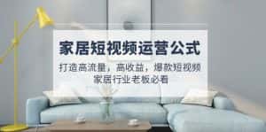 (4948期)家居短视频运营公式:打造高流量,高收益,爆款短视频 家居行业老板必看-优优云创网