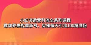 （4950期）小红书运营引流全系列课程：教你养高权重新号，实操每天引流100精准粉-优优云创网