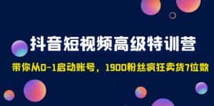 （4953期）抖音短视频高级特训营：带你从0-1启动账号，1900粉丝疯狂卖货7位数-优优云创网