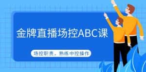 （4960期）金牌直播场控ABC课，场控职责，熟练中控操作-优优云创网