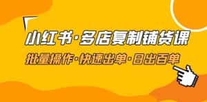 （4968期）小红书·多店复制铺货课，批量操作·快速出单·日出百单（更新2023年2月）-优优云创网
