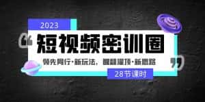 （4971期）2023短视频密训圈：领先同行·新玩法，醒翻灌顶·新思路（28节课时）-优优云创网