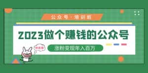 (5012期)2023公众号培训班:2023做个赚钱的公众号,涨粉变现年入百万!-优优云创网