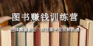 (5013期)图书赚钱训练营:选择靠谱副业,抓住图书变现新机遇-优优云创网