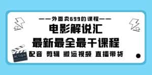 （5041期）外面卖699的电影解说汇最新最全最干课程：电影配音 剪辑 搬运视频 直播带货-优优云创网