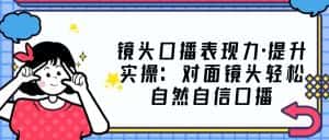 （5047期）镜头口播表现力·提升实操：对面镜头轻松自然自信口播（23节课）-优优云创网