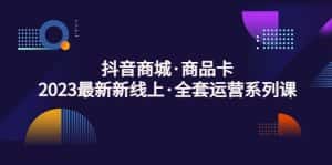 (5069期)抖音商城·商品卡,2023最新新线上·全套运营系列课!-优优云创网