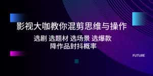 (5084期)影视大咖教你混剪思维与操作:选剧 选题材 选场景 选爆款 降作品封抖概率-优优云创网