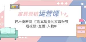 (5091期)家具营销·运营实战 轻松卖断货-打造高销量的家具账号(短视频+直播+人物IP)-优优云创网