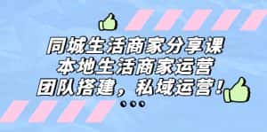 （5130期）同城生活商家分享课：本地生活商家运营，团队搭建，私域运营！-优优云创网