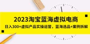 (5164期)2023淘宝蓝海虚拟电商,日入300+虚拟产品实操运营,蓝海选品+案例拆解-优优云创网