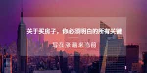 (5193期)某公众号付费文章《关于买房子 你必须明白的所有关键-写在涨潮来临前》-优优云创网