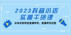(5280期)2023抖音小店实操干货课:实体老板转型直播带货,直播带货运营!-优优云创网