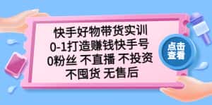 (5281期)快手好物带货实训:0-1打造赚钱快手号 0粉丝 不直播 不投资 不囤货 无售后-优优云创网