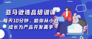 (5290期)亚马逊选品培训课,每天10分钟,助你从小白成长为产品开发高手!-优优云创网