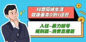 (5300期)抖音同城生活-健康垂类0到1运营:入驻-暴力起号-规则篇-消费直播篇!-优优云创网