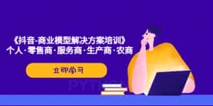 （5304期）《抖音-商业-模型解决·方案培训》个人·零售商·服务商·生产商·农商-优优云创网