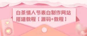 （5306期）白茶情人节表白制作网站搭建教程【源码+视频教程】-优优云创网