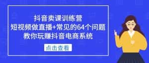 (5318期)抖音卖课训练营,短视频做直播+常见的64个问题 教你玩赚抖音电商系统-优优云创网