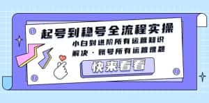 (5338期)起号到稳号全流程实操,小白到进阶所有运营知识,解决·账号所有运营难题-优优云创网