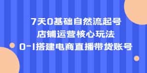 (5350期)7天0基础自然流起号,店铺运营核心玩法,0-1搭建电商直播带货账号-优优云创网