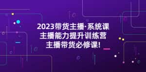 （5359期）2023带货主播·系统课，主播能力提升训练营，主播带货必修课!-优优云创网