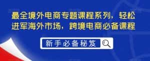 （5361期）最全境外电商专题课程系列，轻松进军海外市场，跨境电商必备课程-优优云创网