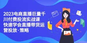 (5360期)2023电商直播巨量千川付费投流实战课,快速学会直播带货运营投放·策略-优优云创网