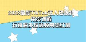 （5369期）2023最新TikTok·达人短视频带货课程，玩赚海外短视频带货·红利-优优云创网