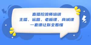 （5371期）直播·控流师培训：主播、运营、老板课、商城课，一套课让你全看懂-优优云创网