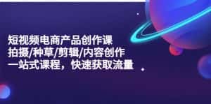 (5377期)短视频电商产品创作课,拍摄/种草/剪辑/内容创作/一站式课程 快速获取流量-优优云创网