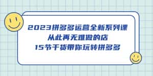 （5414期）2023拼多多运营全新系列课，从此再无难做的店，15节干货带你玩转拼多多-优优云创网