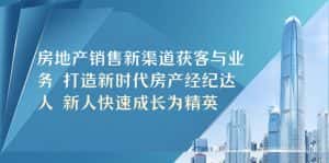 (5448期)房地产销售新渠道获客与业务 打造新时代房产经纪达人 新人快速成长为精英-优优云创网