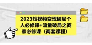 (5460期)2023短视频变现破局个人必修课+流量破局之商家必修课(两套课程)-优优云创网