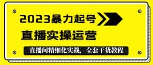 （5475期）2023暴力起号+直播实操运营，全套直播间精细化实战，全套干货教程！-优优云创网