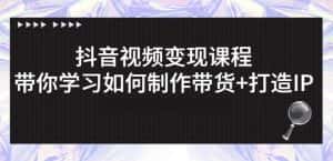 抖音短视频变现课程:带你学习如何制作带货+打造IP【41节】-优优云创网