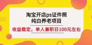 淘宝开店ps证件照，纯白养老项目，单人兼职稳定日100元(教程+软件+素材)-优优云创网