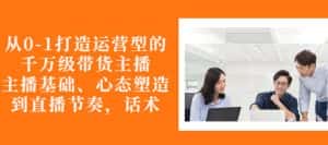 从0-1打造运营型的带货主播:主播基础、心态塑造,能力培养到直播节奏,话术进行全面讲-优优云创网