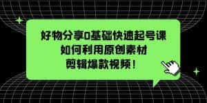 （5509期）好物分享0基础快速起号课：如何利用原创素材剪辑爆款视频！-优优云创网